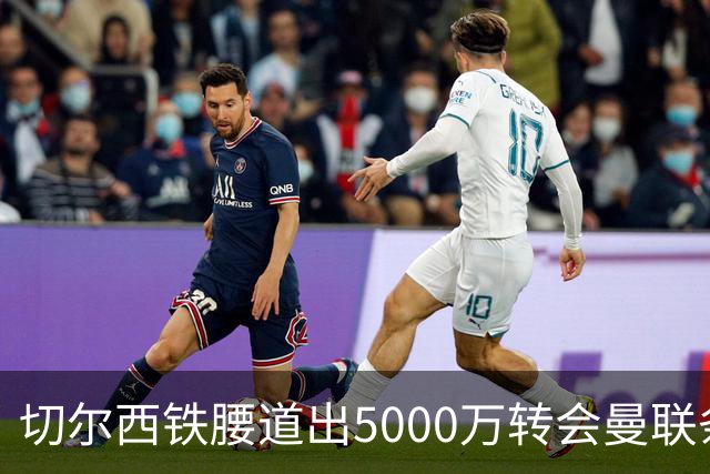 切尔西铁腰道出5000万转会曼联条件！埃德本周再次体检，原因曝光